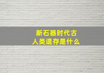 新石器时代古人类遗存是什么