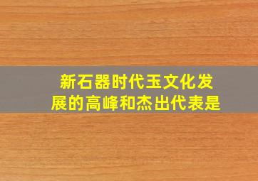 新石器时代玉文化发展的高峰和杰出代表是