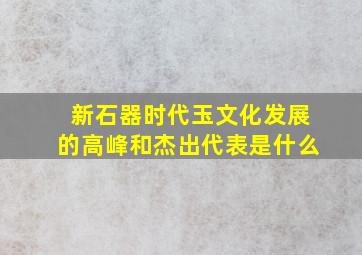 新石器时代玉文化发展的高峰和杰出代表是什么