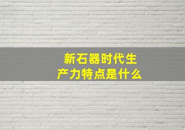 新石器时代生产力特点是什么