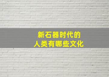 新石器时代的人类有哪些文化