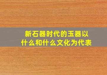 新石器时代的玉器以什么和什么文化为代表