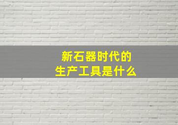 新石器时代的生产工具是什么