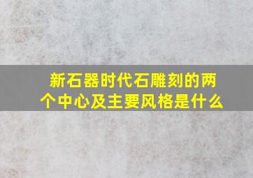 新石器时代石雕刻的两个中心及主要风格是什么