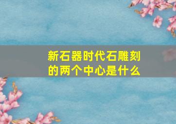 新石器时代石雕刻的两个中心是什么