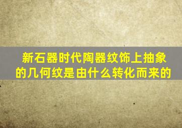 新石器时代陶器纹饰上抽象的几何纹是由什么转化而来的