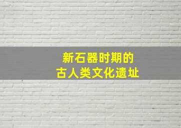 新石器时期的古人类文化遗址