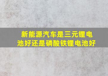 新能源汽车是三元锂电池好还是磷酸铁锂电池好