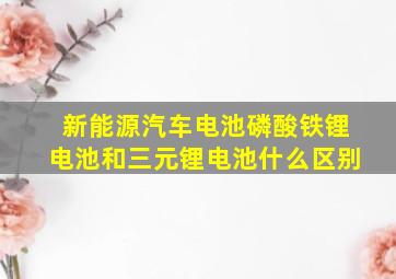 新能源汽车电池磷酸铁锂电池和三元锂电池什么区别