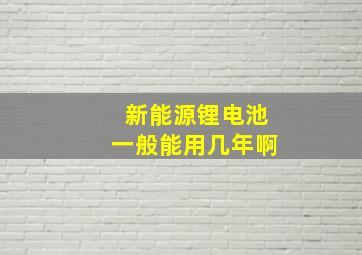 新能源锂电池一般能用几年啊