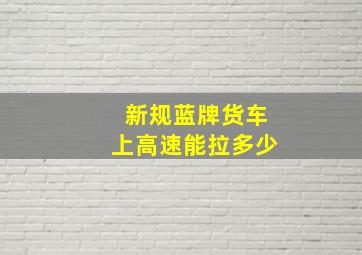 新规蓝牌货车上高速能拉多少