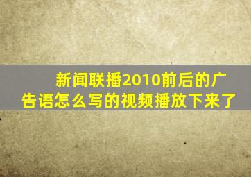 新闻联播2010前后的广告语怎么写的视频播放下来了