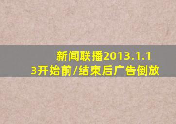 新闻联播2013.1.13开始前/结束后广告倒放