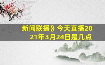 新闻联播》今天直播2021年3月24日是几点