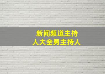 新闻频道主持人大全男主持人