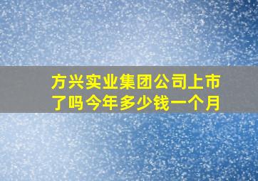 方兴实业集团公司上市了吗今年多少钱一个月