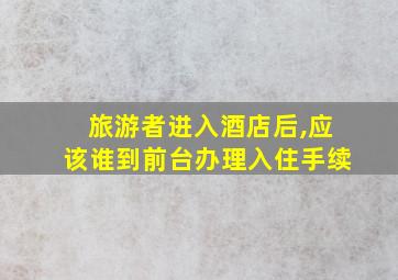 旅游者进入酒店后,应该谁到前台办理入住手续