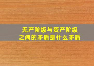 无产阶级与资产阶级之间的矛盾是什么矛盾