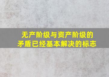 无产阶级与资产阶级的矛盾已经基本解决的标志