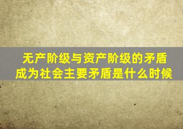 无产阶级与资产阶级的矛盾成为社会主要矛盾是什么时候