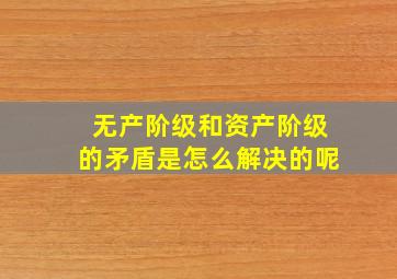 无产阶级和资产阶级的矛盾是怎么解决的呢