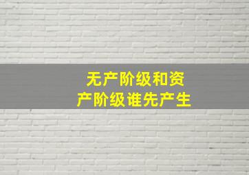 无产阶级和资产阶级谁先产生