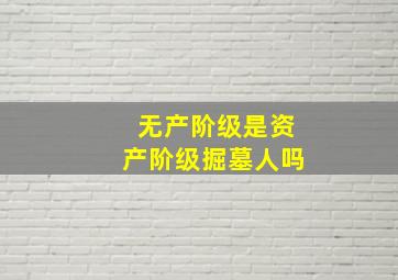 无产阶级是资产阶级掘墓人吗