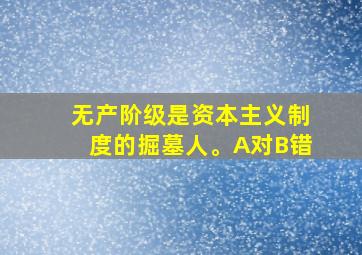 无产阶级是资本主义制度的掘墓人。A对B错