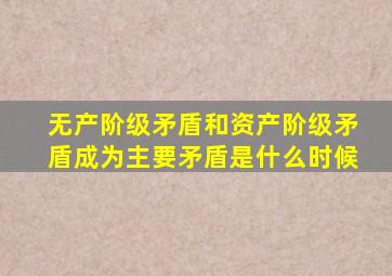 无产阶级矛盾和资产阶级矛盾成为主要矛盾是什么时候