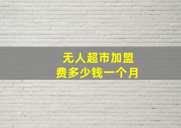 无人超市加盟费多少钱一个月