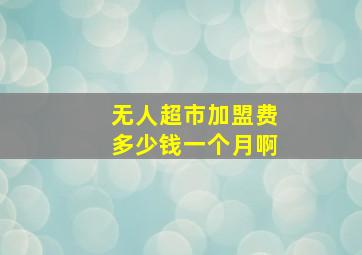 无人超市加盟费多少钱一个月啊