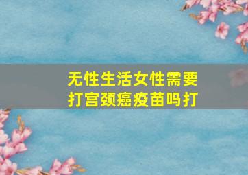 无性生活女性需要打宫颈癌疫苗吗打