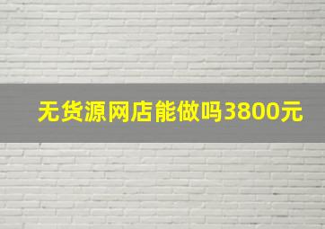 无货源网店能做吗3800元