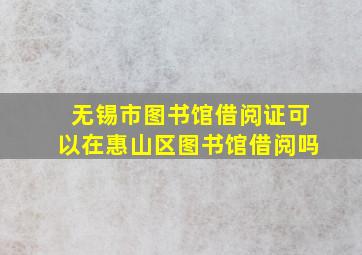 无锡市图书馆借阅证可以在惠山区图书馆借阅吗