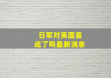 日军对英国宣战了吗最新消息