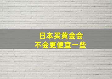 日本买黄金会不会更便宜一些