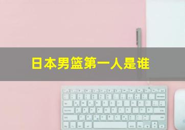 日本男篮第一人是谁