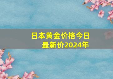 日本黄金价格今日最新价2024年