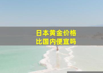 日本黄金价格比国内便宜吗