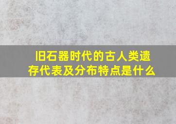 旧石器时代的古人类遗存代表及分布特点是什么