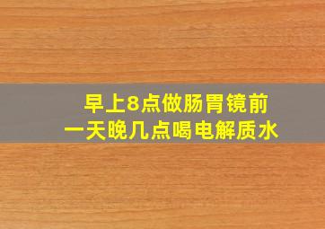 早上8点做肠胃镜前一天晚几点喝电解质水