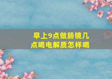 早上9点做肠镜几点喝电解质怎样喝