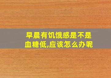 早晨有饥饿感是不是血糖低,应该怎么办呢