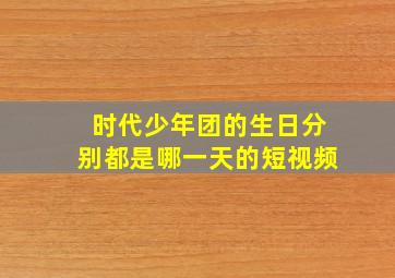 时代少年团的生日分别都是哪一天的短视频