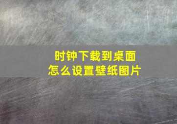 时钟下载到桌面怎么设置壁纸图片