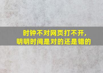 时钟不对网页打不开,明明时间是对的还是错的