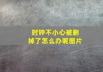 时钟不小心被删掉了怎么办呢图片