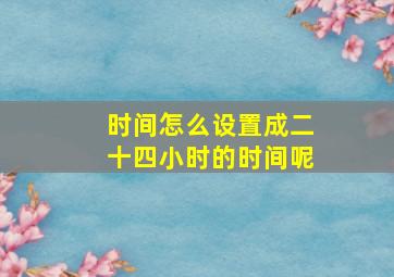 时间怎么设置成二十四小时的时间呢