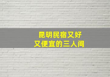 昆明民宿又好又便宜的三人间