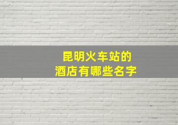 昆明火车站的酒店有哪些名字